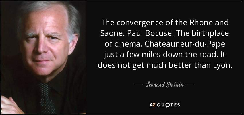 The convergence of the Rhone and Saone. Paul Bocuse. The birthplace of cinema. Chateauneuf-du-Pape just a few miles down the road. It does not get much better than Lyon. - Leonard Slatkin