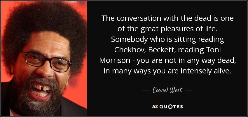 The conversation with the dead is one of the great pleasures of life. Somebody who is sitting reading Chekhov, Beckett, reading Toni Morrison - you are not in any way dead, in many ways you are intensely alive. - Cornel West