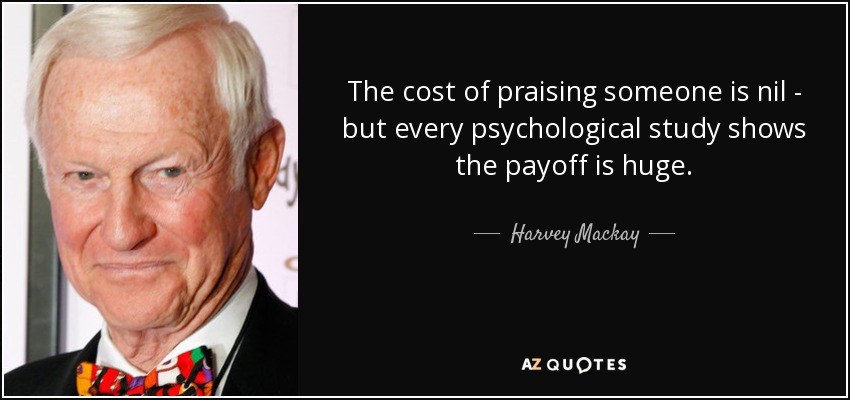 El coste de elogiar a alguien es nulo, pero todos los estudios psicológicos demuestran que la recompensa es enorme. - Harvey Mackay