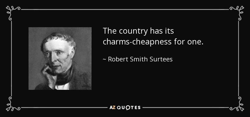 The country has its charms-cheapness for one. - Robert Smith Surtees