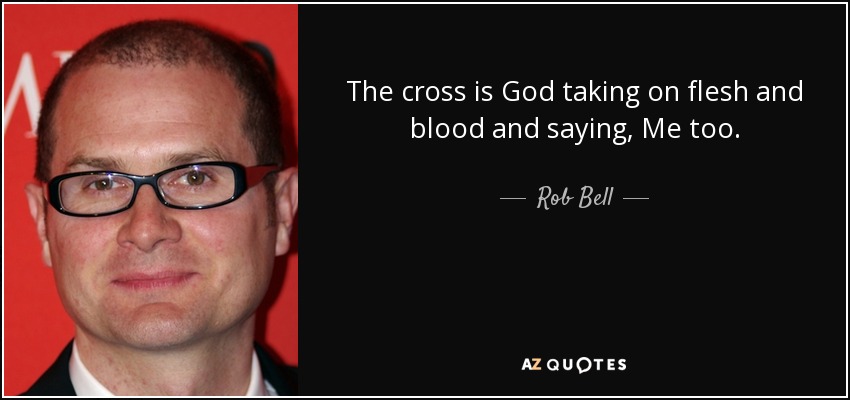 The cross is God taking on flesh and blood and saying, Me too. - Rob Bell