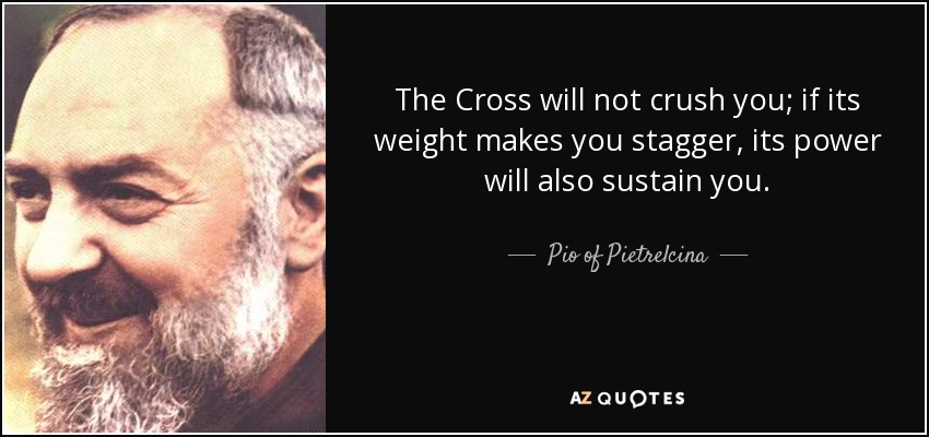 La Cruz no te aplastará; si su peso te hace tambalear, también su fuerza te sostendrá. - Pío de Pietrelcina