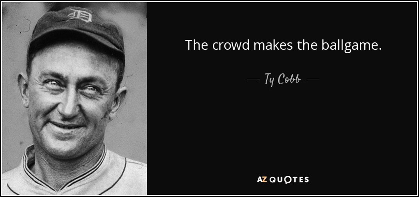 The crowd makes the ballgame. - Ty Cobb