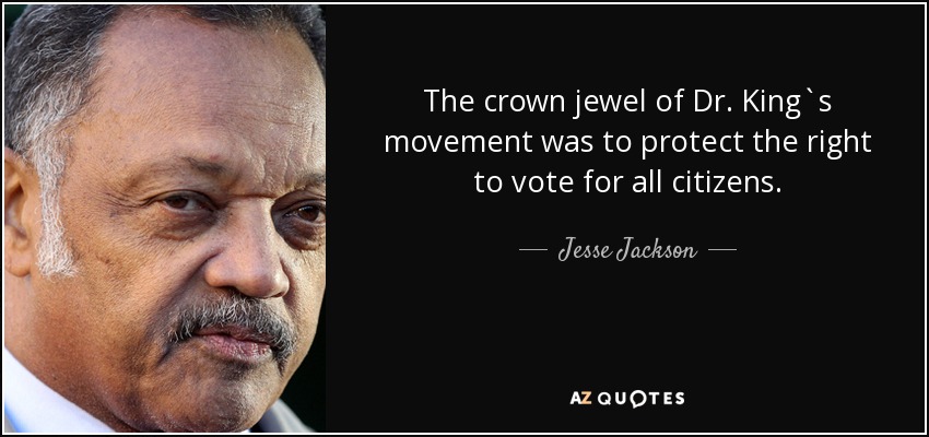 The crown jewel of Dr. King`s movement was to protect the right to vote for all citizens. - Jesse Jackson