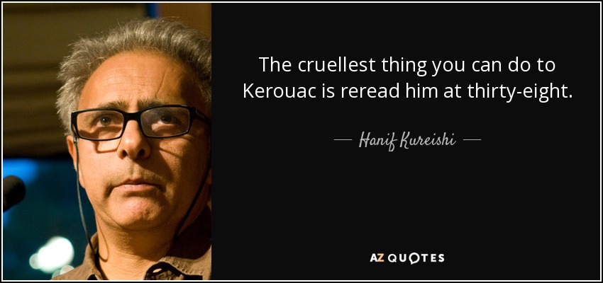 The cruellest thing you can do to Kerouac is reread him at thirty-eight. - Hanif Kureishi