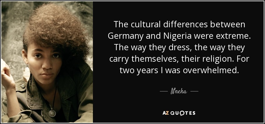 The cultural differences between Germany and Nigeria were extreme. The way they dress, the way they carry themselves, their religion. For two years I was overwhelmed. - Nneka