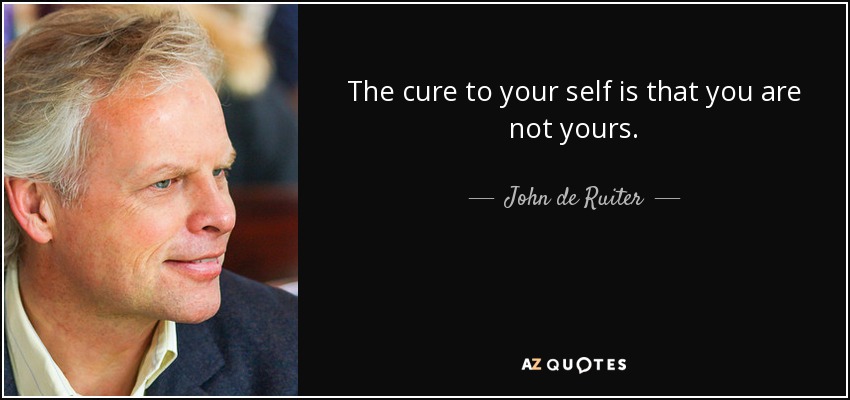 The cure to your self is that you are not yours. - John de Ruiter