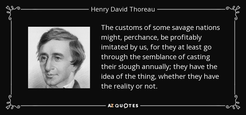 Las costumbres de algunas naciones salvajes podrían, tal vez, ser imitadas provechosamente por nosotros, ya que al menos pasan por la apariencia de arrojar su fango anualmente; tienen la idea de la cosa, tengan o no la realidad. - Henry David Thoreau