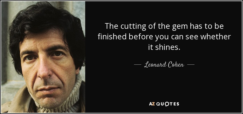 The cutting of the gem has to be finished before you can see whether it shines. - Leonard Cohen