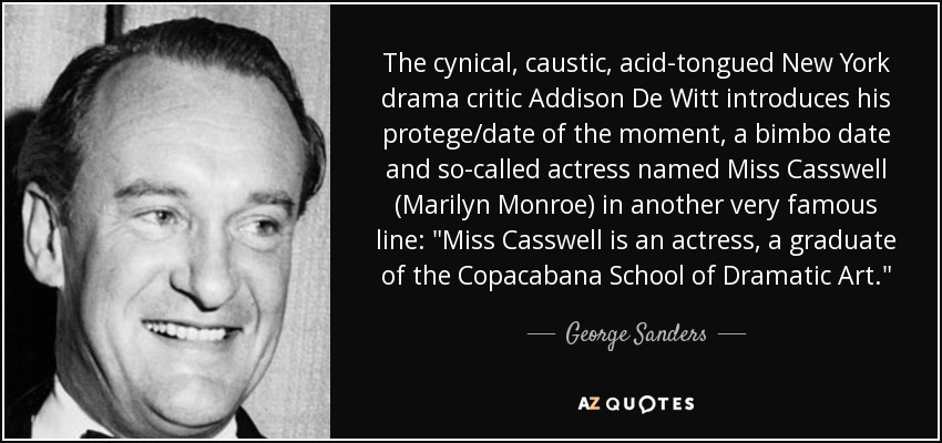 The cynical, caustic, acid-tongued New York drama critic Addison De Witt introduces his protege/date of the moment, a bimbo date and so-called actress named Miss Casswell (Marilyn Monroe) in another very famous line: 