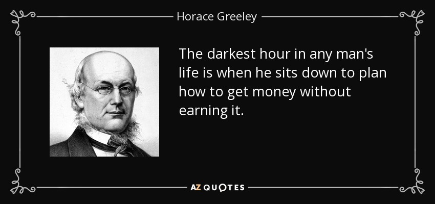La hora más oscura en la vida de cualquier hombre es cuando se sienta a planear cómo conseguir dinero sin ganarlo. - Horace Greeley