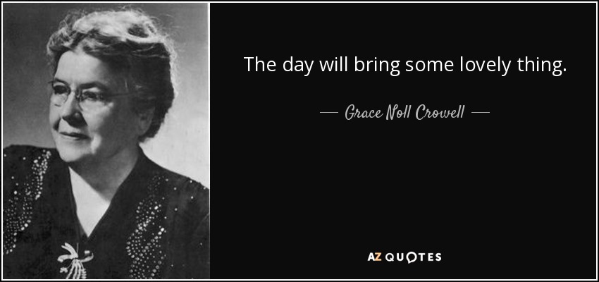 The day will bring some lovely thing. - Grace Noll Crowell