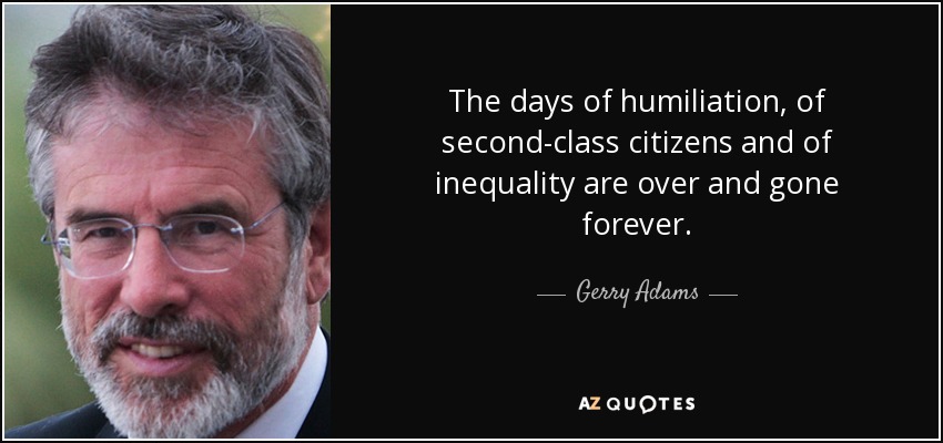 Los días de humillación, de ciudadanos de segunda clase y de desigualdad han terminado y se han ido para siempre. - Gerry Adams