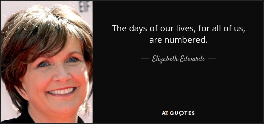 The days of our lives, for all of us, are numbered. - Elizabeth Edwards