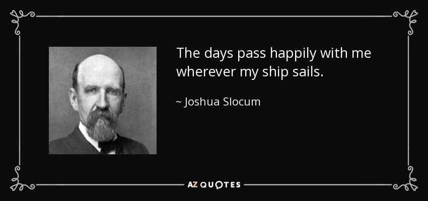 The days pass happily with me wherever my ship sails. - Joshua Slocum
