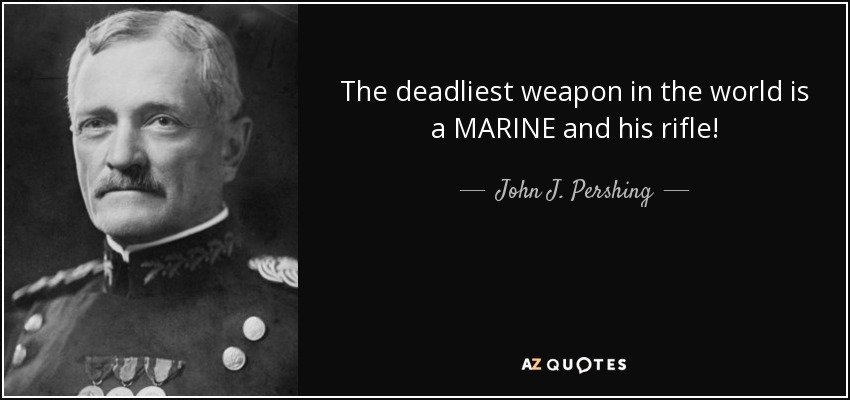 The deadliest weapon in the world is a MARINE and his rifle! - John J. Pershing