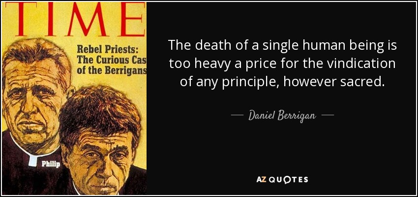 The death of a single human being is too heavy a price for the vindication of any principle, however sacred. - Daniel Berrigan
