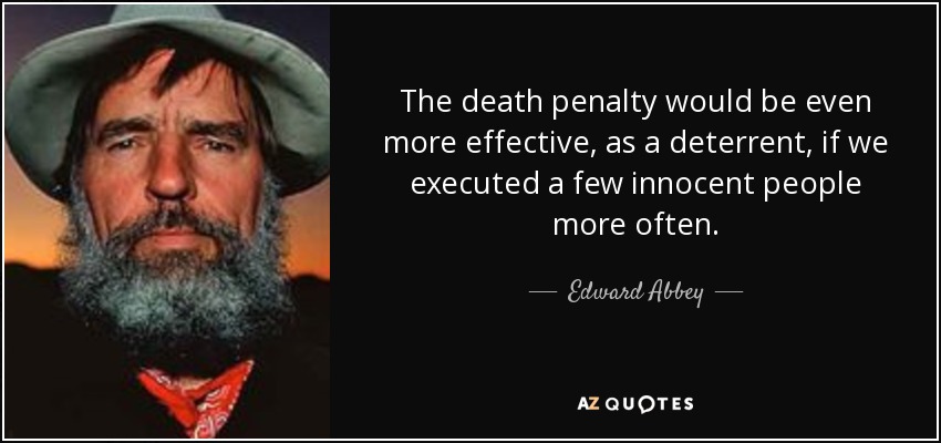 The death penalty would be even more effective, as a deterrent, if we executed a few innocent people more often. - Edward Abbey