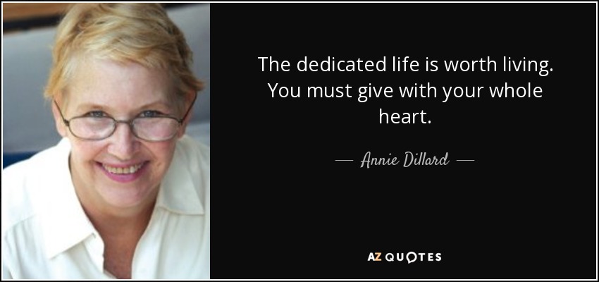 The dedicated life is worth living. You must give with your whole heart. - Annie Dillard