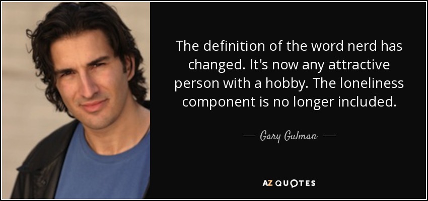 The definition of the word nerd has changed. It's now any attractive person with a hobby. The loneliness component is no longer included. - Gary Gulman