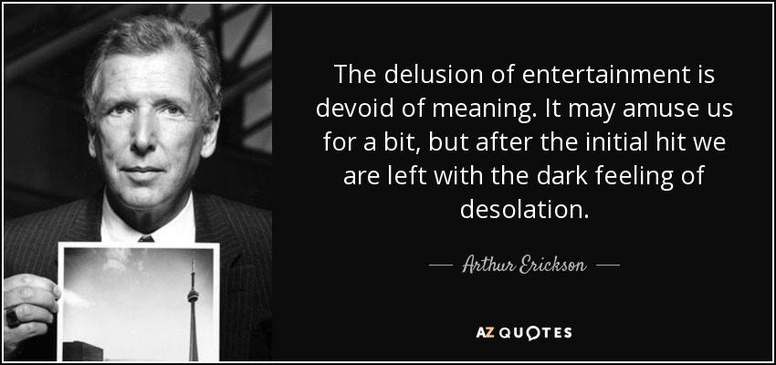 La ilusión del entretenimiento carece de sentido. Puede divertirnos un rato, pero tras el golpe inicial nos queda la oscura sensación de la desolación. - Arthur Erickson