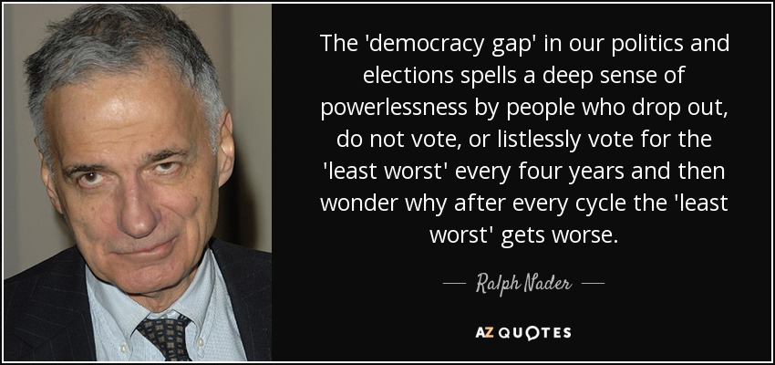 La "brecha democrática" en nuestra política y nuestras elecciones se traduce en un profundo sentimiento de impotencia por parte de las personas que abandonan, no votan o votan con desgana al "menos peor" cada cuatro años y luego se preguntan por qué después de cada ciclo el "menos peor" empeora. - Ralph Nader