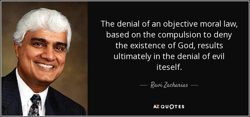 The denial of an objective moral law, based on the compulsion to deny the existence of God, results ultimately in the denial of evil iteself. - Ravi Zacharias