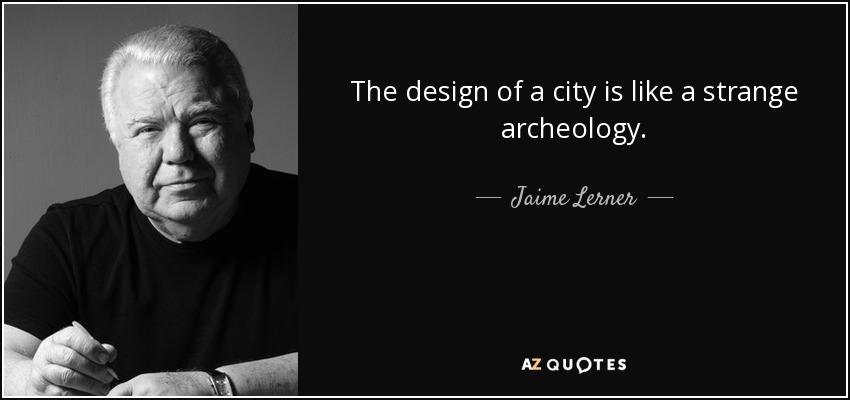 The design of a city is like a strange archeology. - Jaime Lerner