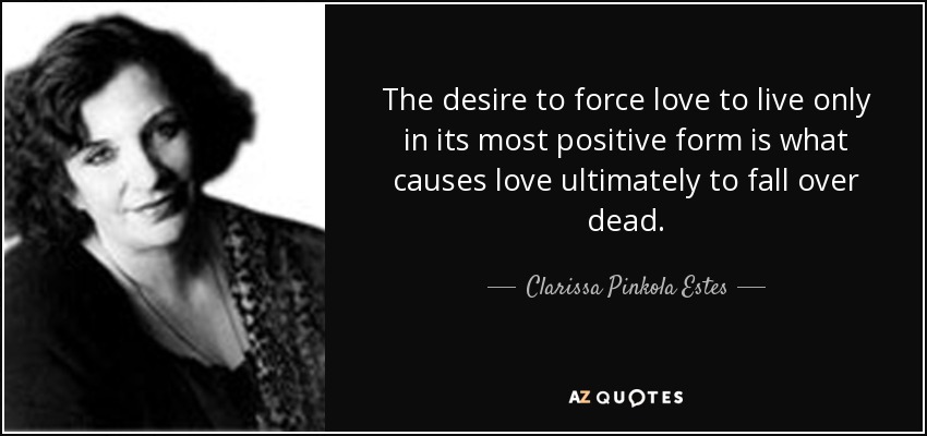 The desire to force love to live only in its most positive form is what causes love ultimately to fall over dead. - Clarissa Pinkola Estes