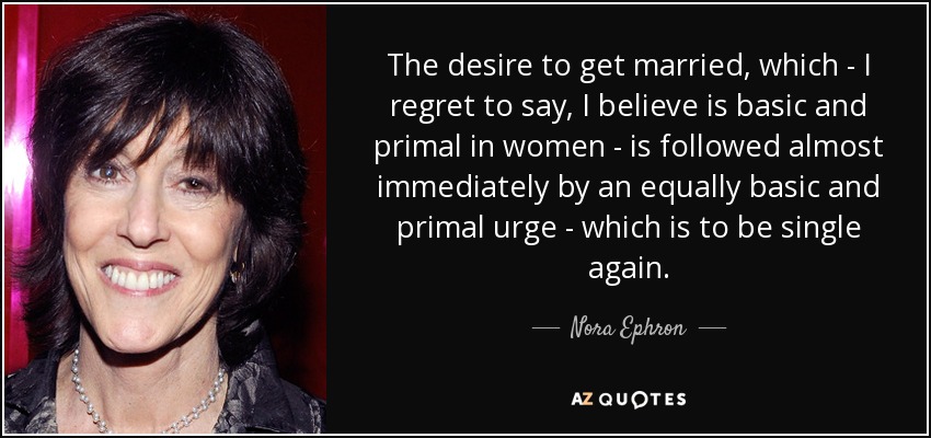 El deseo de casarse, que -lamento decirlo, creo que es básico y primario en las mujeres- va seguido casi inmediatamente de un impulso igualmente básico y primario -que es el de volver a ser soltera. - Nora Ephron