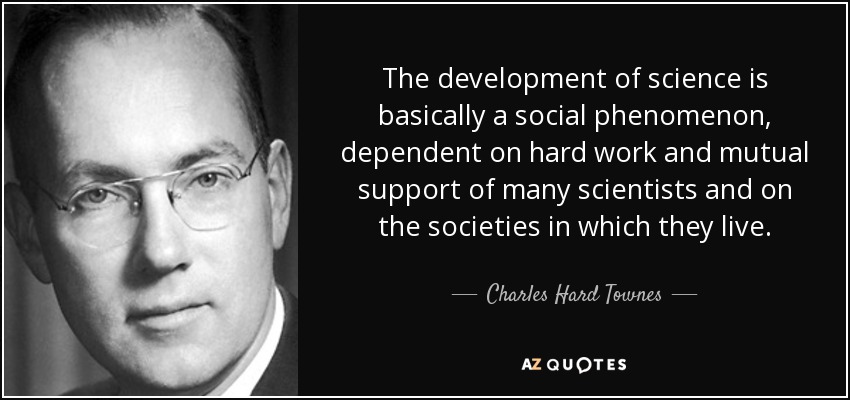 El desarrollo de la ciencia es básicamente un fenómeno social, que depende del trabajo duro y el apoyo mutuo de muchos científicos y de las sociedades en las que viven. - Charles Hard Townes