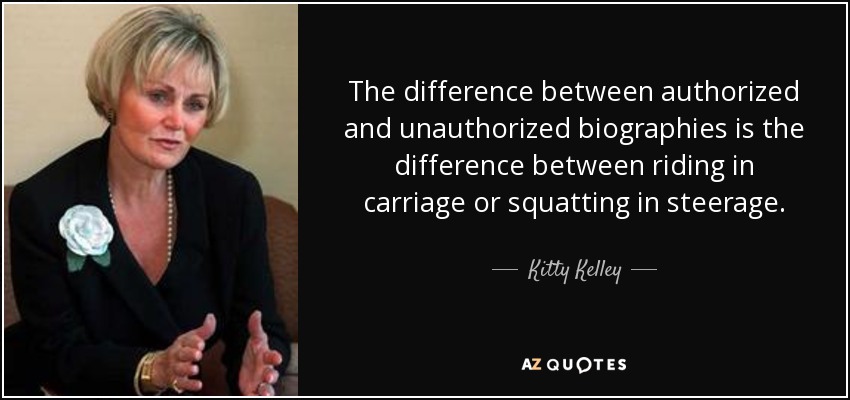 The difference between authorized and unauthorized biographies is the difference between riding in carriage or squatting in steerage. - Kitty Kelley