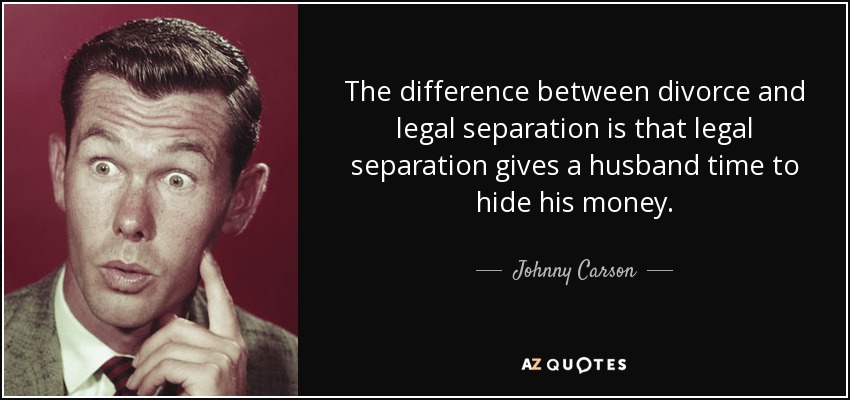 The difference between divorce and legal separation is that legal separation gives a husband time to hide his money. - Johnny Carson