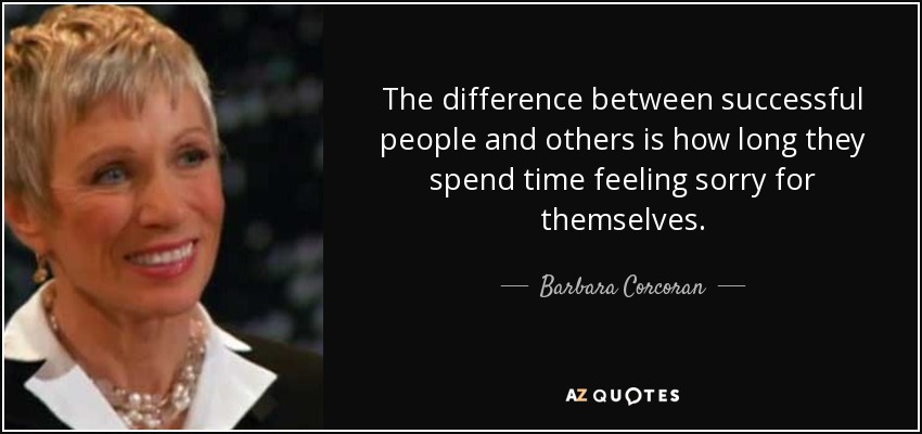 The difference between successful people and others is how long they spend time feeling sorry for themselves. - Barbara Corcoran