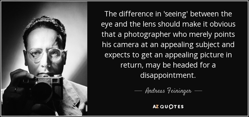 La diferencia de "visión" entre el ojo y el objetivo debería hacer evidente que un fotógrafo que se limita a apuntar con su cámara a un sujeto atractivo y espera obtener a cambio una imagen atractiva, puede estar abocado a la decepción. - Andreas Feininger