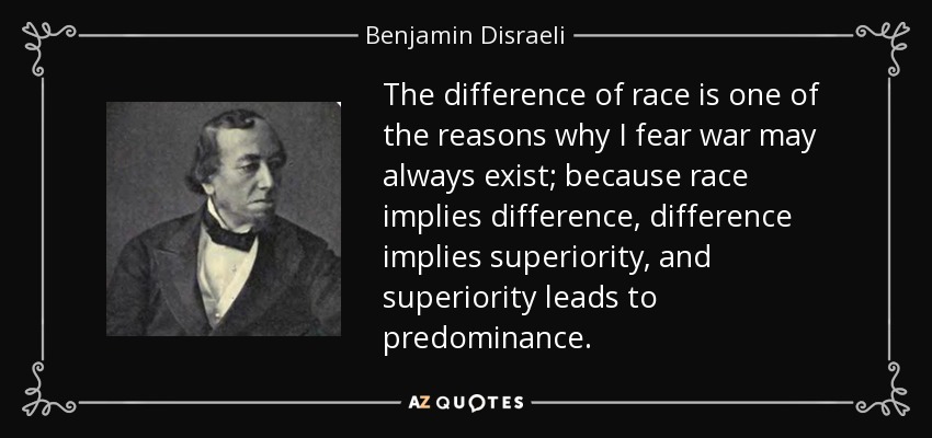 La diferencia de raza es una de las razones por las que temo que la guerra exista siempre; porque la raza implica diferencia, la diferencia implica superioridad, y la superioridad conduce al predominio. - Benjamin Disraeli