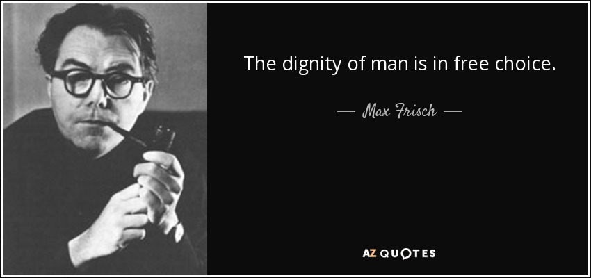 The dignity of man is in free choice. - Max Frisch