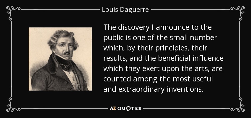 El descubrimiento que anuncio al público es uno de los pocos que, por sus principios, sus resultados y la benéfica influencia que ejercen sobre las artes, se cuentan entre los inventos más útiles y extraordinarios. - Louis Daguerre