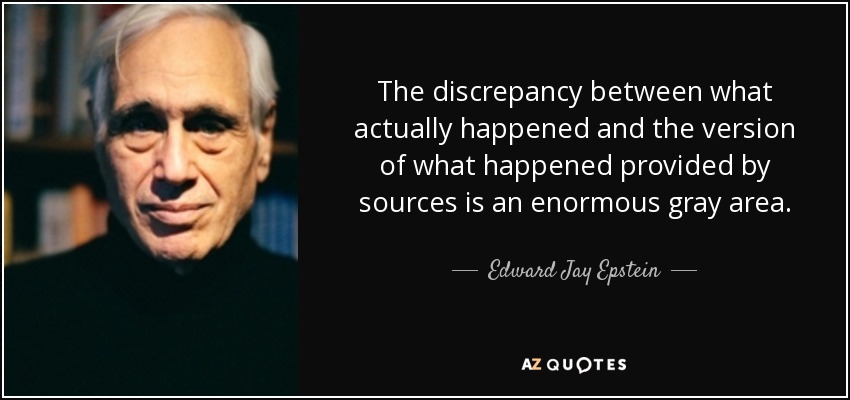 The discrepancy between what actually happened and the version of what happened provided by sources is an enormous gray area. - Edward Jay Epstein
