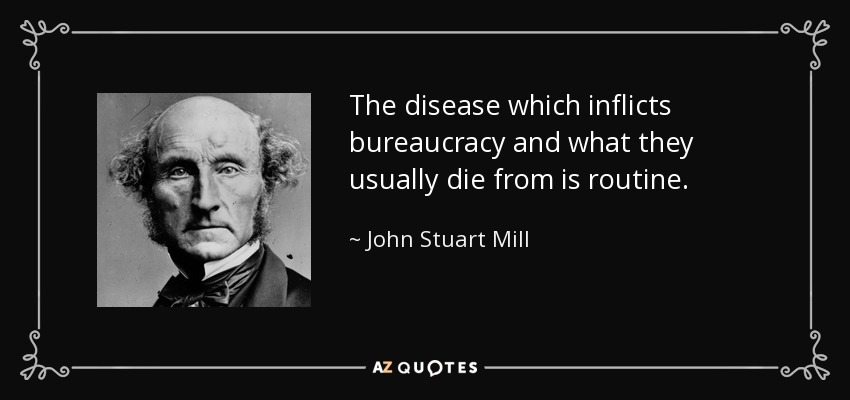 The disease which inflicts bureaucracy and what they usually die from is routine. - John Stuart Mill