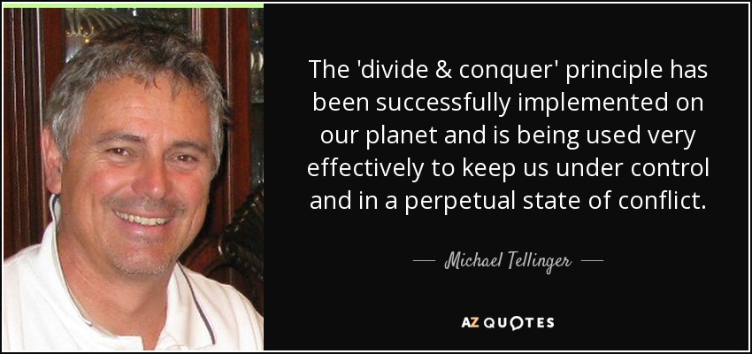 The 'divide & conquer' principle has been successfully implemented on our planet and is being used very effectively to keep us under control and in a perpetual state of conflict. - Michael Tellinger