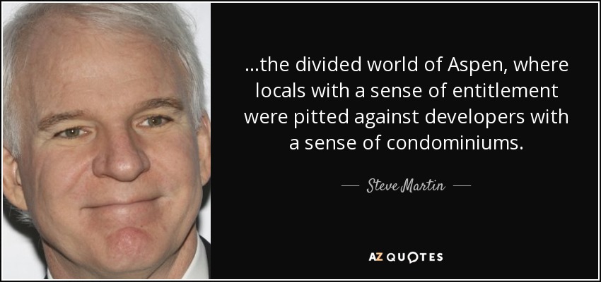 ...the divided world of Aspen, where locals with a sense of entitlement were pitted against developers with a sense of condominiums. - Steve Martin