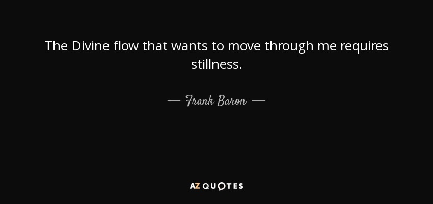 The Divine flow that wants to move through me requires stillness. - Frank Baron