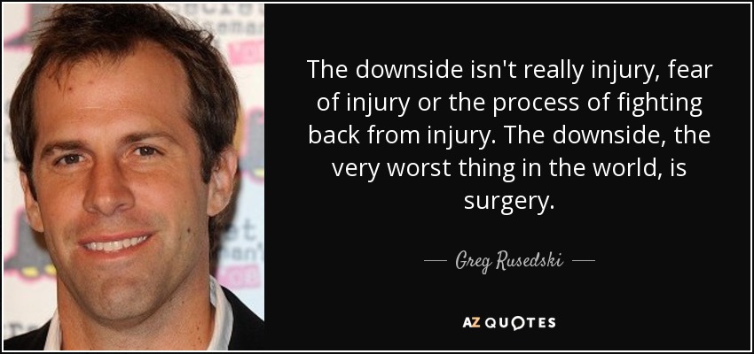 The downside isn't really injury, fear of injury or the process of fighting back from injury. The downside, the very worst thing in the world, is surgery. - Greg Rusedski