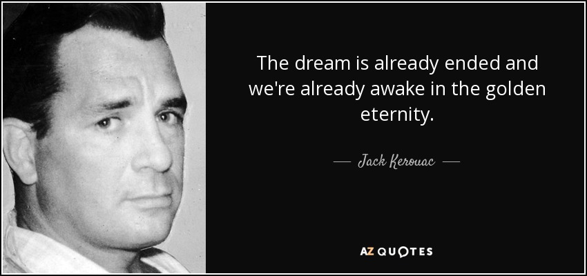 El sueño ya ha terminado y ya estamos despiertos en la eternidad dorada. - Jack Kerouac