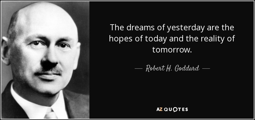 The dreams of yesterday are the hopes of today and the reality of tomorrow. - Robert H. Goddard