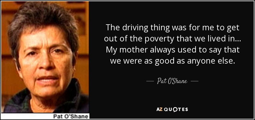 The driving thing was for me to get out of the poverty that we lived in... My mother always used to say that we were as good as anyone else. - Pat O'Shane