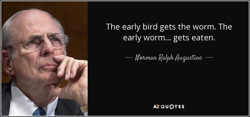 The early bird gets the worm. The early worm... gets eaten. - Norman Ralph Augustine