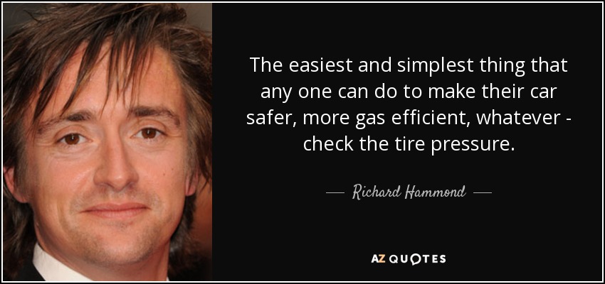 The easiest and simplest thing that any one can do to make their car safer, more gas efficient, whatever - check the tire pressure. - Richard Hammond