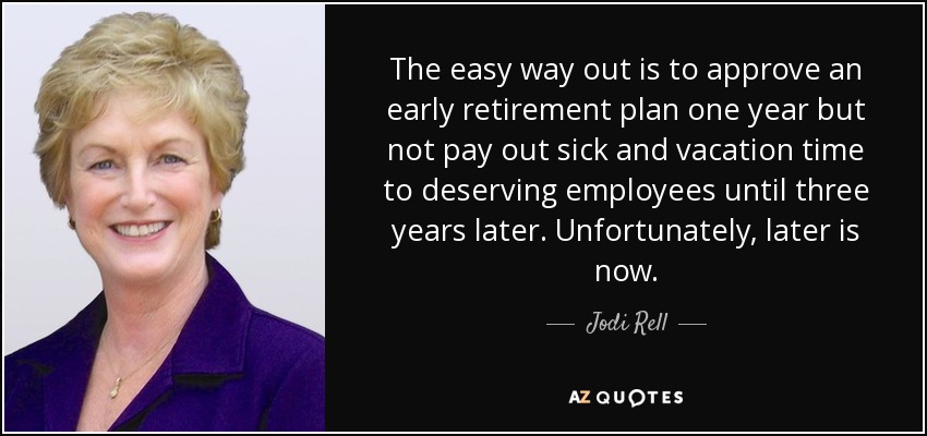 The easy way out is to approve an early retirement plan one year but not pay out sick and vacation time to deserving employees until three years later. Unfortunately, later is now. - Jodi Rell